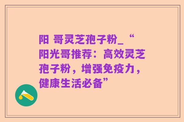 阳 哥灵芝孢子粉_“阳光哥推荐:高效灵芝孢子粉,增强免疫力,健康生活必备”