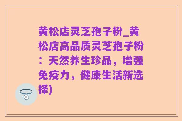 黄松店灵芝孢子粉_黄松店高品质灵芝孢子粉:天然养生珍品,增强免疫力,健康生活新选择)