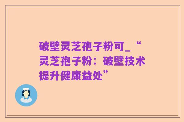 破壁灵芝孢子粉可_“灵芝孢子粉:破壁技术提升健康益处”