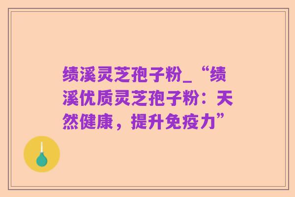绩溪灵芝孢子粉_“绩溪优质灵芝孢子粉:天然健康,提升免疫力”