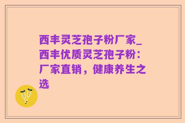 西丰灵芝孢子粉厂家_西丰优质灵芝孢子粉:厂家直销,健康养生之选