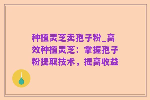 种植灵芝卖孢子粉_高效种植灵芝:掌握孢子粉提取技术,提高收益