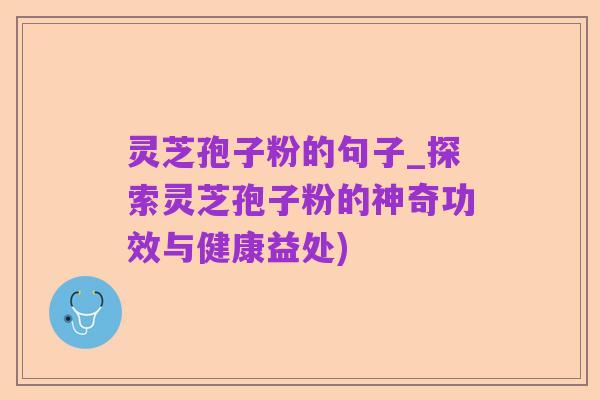 灵芝孢子粉的句子_探索灵芝孢子粉的神奇功效与健康益处)