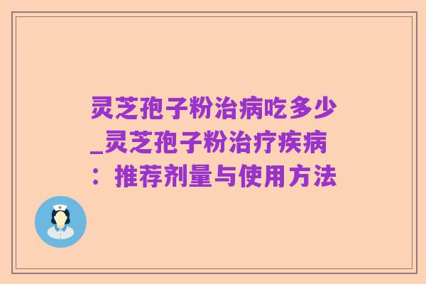 灵芝孢子粉治病吃多少_灵芝孢子粉治疗疾病:推荐剂量与使用方法