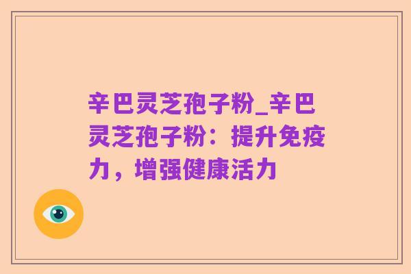 辛巴灵芝孢子粉_辛巴灵芝孢子粉：提升免疫力，增强健康活力