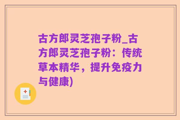 古方郎灵芝孢子粉_古方郎灵芝孢子粉：传统草本精华，提升免疫力与健康)