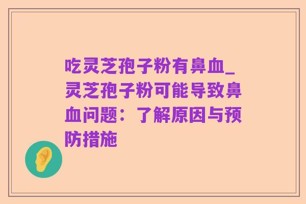 吃灵芝孢子粉有鼻血_灵芝孢子粉可能导致鼻血问题:了解原因与预防措施