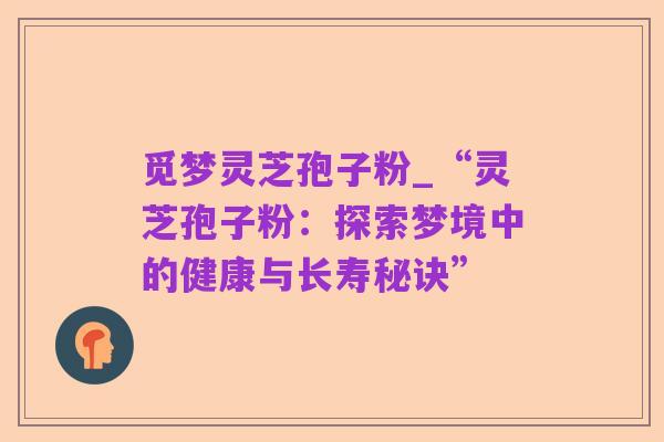 觅梦灵芝孢子粉_“灵芝孢子粉:探索梦境中的健康与长寿秘诀”