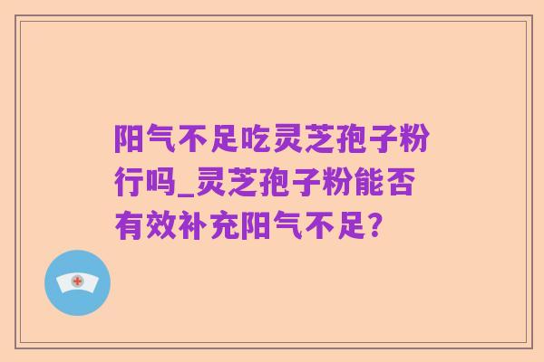 阳气不足吃灵芝孢子粉行吗_灵芝孢子粉能否有效补充阳气不足?