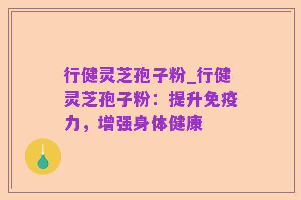行健灵芝孢子粉_行健灵芝孢子粉:提升免疫力,增强身体健康