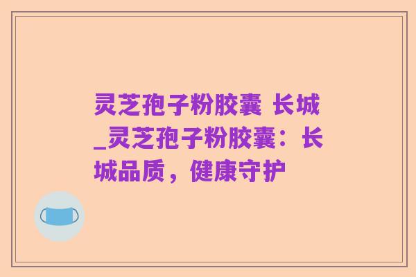 灵芝孢子粉胶囊 长城_灵芝孢子粉胶囊:长城品质,健康守护