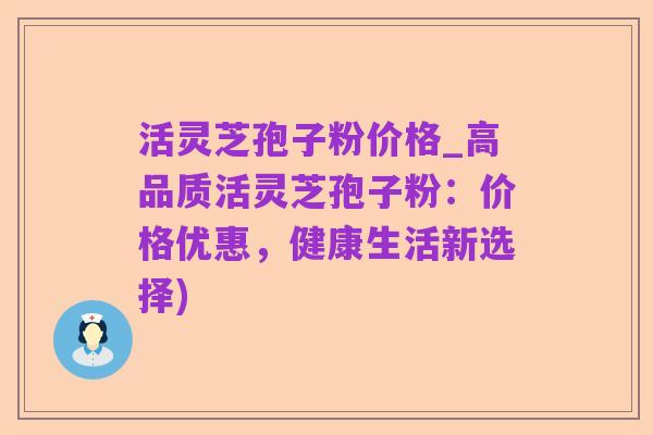 活灵芝孢子粉价格_高品质活灵芝孢子粉:价格优惠,健康生活新选择)