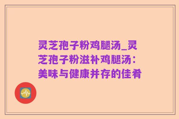 灵芝孢子粉鸡腿汤_灵芝孢子粉滋补鸡腿汤:美味与健康并存的佳肴