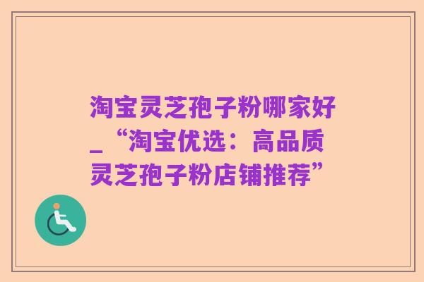 淘宝灵芝孢子粉哪家好_“淘宝优选：高品质灵芝孢子粉店铺推荐”