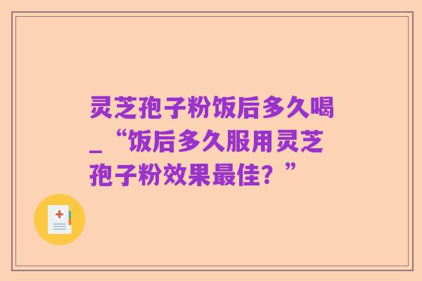 灵芝孢子粉饭后多久喝_“饭后多久服用灵芝孢子粉效果最佳?”