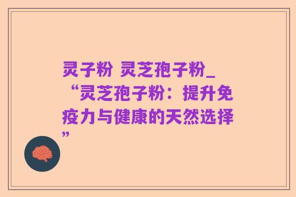 灵子粉 灵芝孢子粉_“灵芝孢子粉:提升免疫力与健康的天然选择”