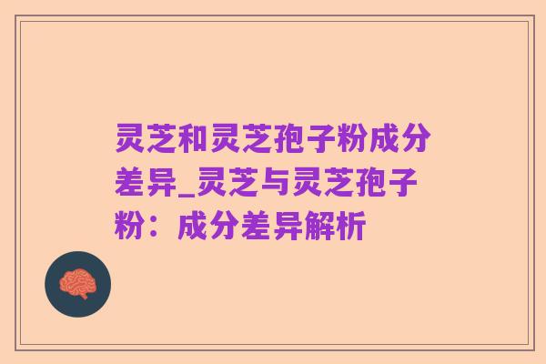 灵芝和灵芝孢子粉成分差异_灵芝与灵芝孢子粉：成分差异解析