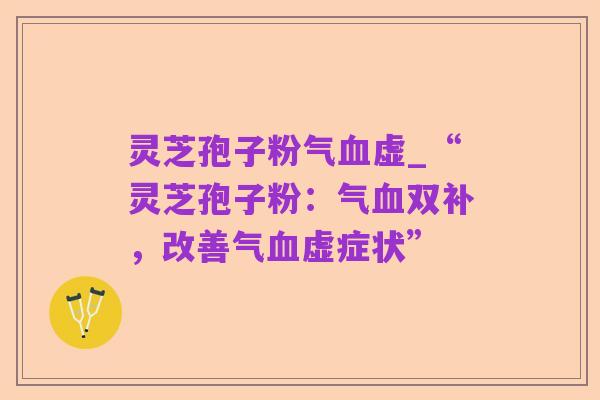 灵芝孢子粉气血虚_“灵芝孢子粉:气血双补,改善气血虚症状”