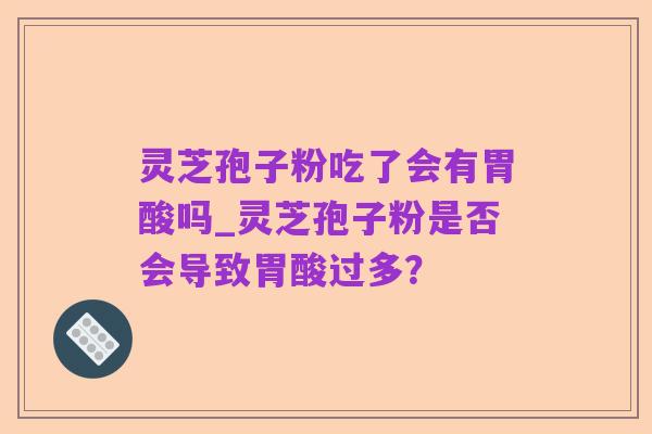 灵芝孢子粉吃了会有胃酸吗_灵芝孢子粉是否会导致胃酸过多?