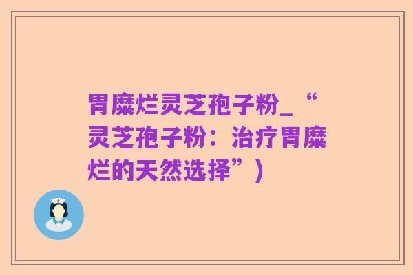 胃糜烂灵芝孢子粉_“灵芝孢子粉:治疗胃糜烂的天然选择”)