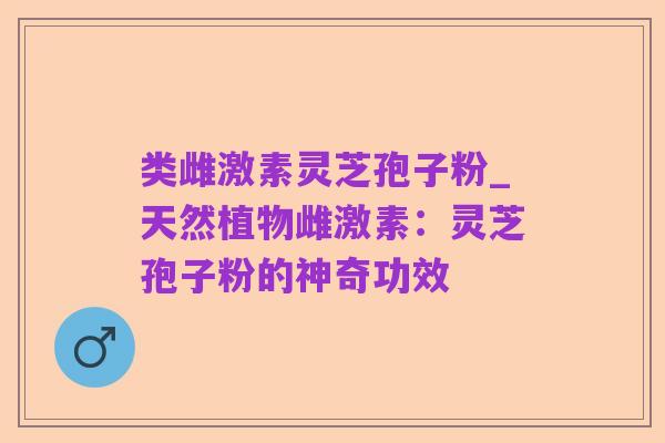 类雌激素灵芝孢子粉_天然植物雌激素:灵芝孢子粉的神奇功效