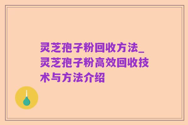 灵芝孢子粉回收方法_灵芝孢子粉高效回收技术与方法介绍