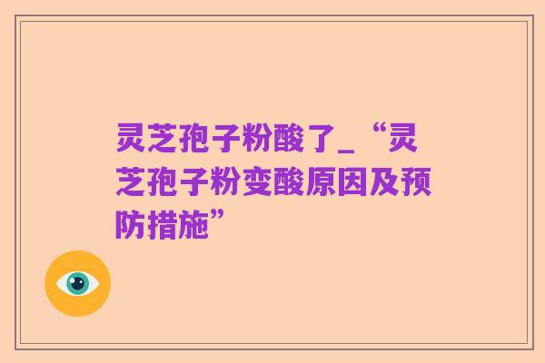 灵芝孢子粉酸了_“灵芝孢子粉变酸原因及预防措施”