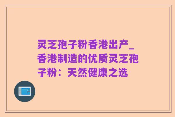 灵芝孢子粉香港出产_香港制造的优质灵芝孢子粉:天然健康之选