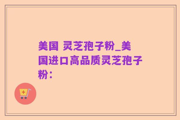美国 灵芝孢子粉_美国进口高品质灵芝孢子粉:
