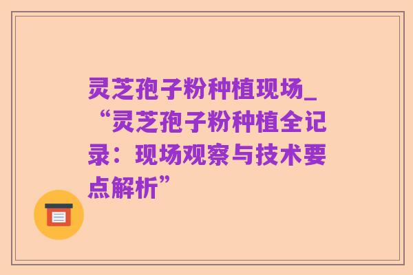 灵芝孢子粉种植现场_“灵芝孢子粉种植全记录：现场观察与技术要点解析”