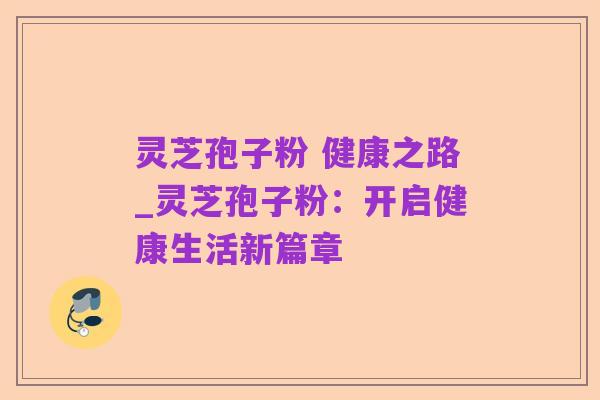 灵芝孢子粉 健康之路_灵芝孢子粉：开启健康生活新篇章