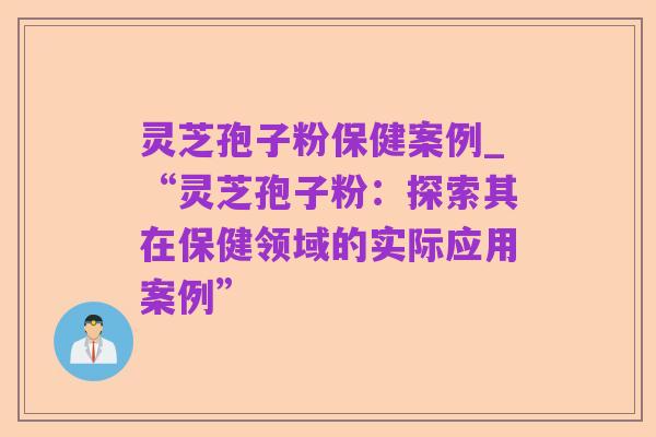 灵芝孢子粉保健案例_“灵芝孢子粉：探索其在保健领域的实际应用案例”