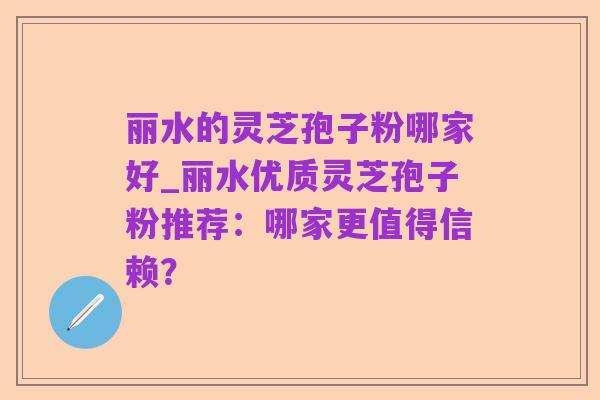 丽水的灵芝孢子粉哪家好_丽水优质灵芝孢子粉推荐：哪家更值得信赖？