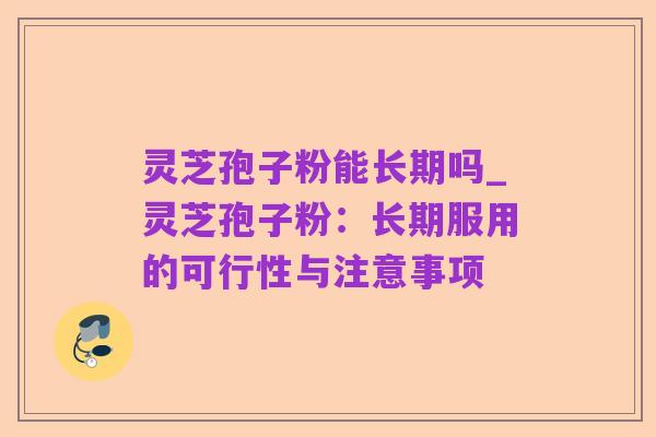 灵芝孢子粉能长期吗_灵芝孢子粉:长期服用的可行性与注意事项