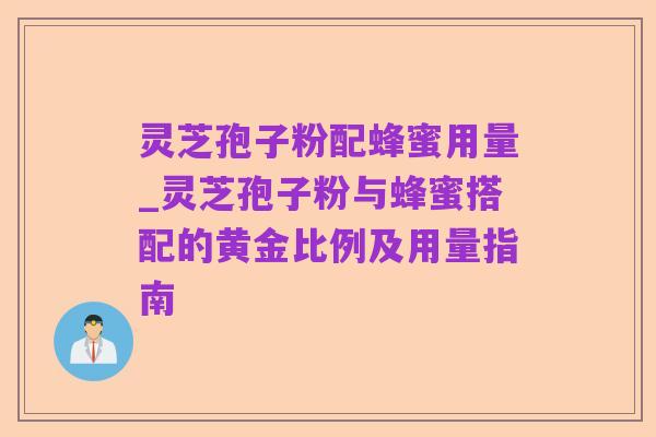 灵芝孢子粉配蜂蜜用量_灵芝孢子粉与蜂蜜搭配的黄金比例及用量指南