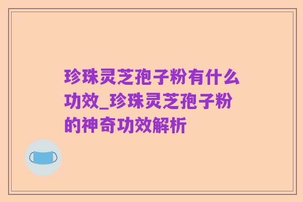 珍珠灵芝孢子粉有什么功效_珍珠灵芝孢子粉的神奇功效解析