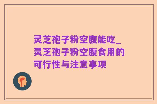 灵芝孢子粉空腹能吃_灵芝孢子粉空腹食用的可行性与注意事项