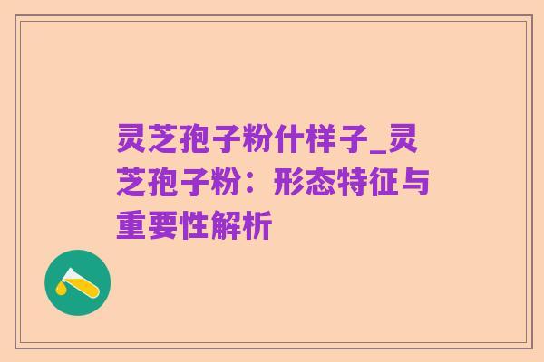 灵芝孢子粉什样子_灵芝孢子粉：形态特征与重要性解析