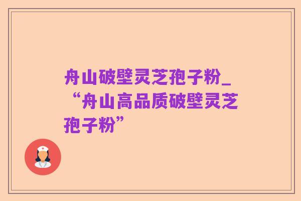 舟山破壁灵芝孢子粉_“舟山高品质破壁灵芝孢子粉”