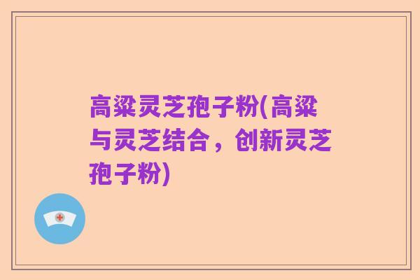 高粱灵芝孢子粉(高粱与灵芝结合,创新灵芝孢子粉)