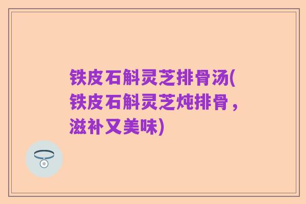 铁皮石斛灵芝排骨汤(铁皮石斛灵芝炖排骨,滋补又美味)