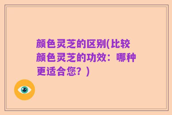 颜色灵芝的区别(比较颜色灵芝的功效:哪种更适合您?)