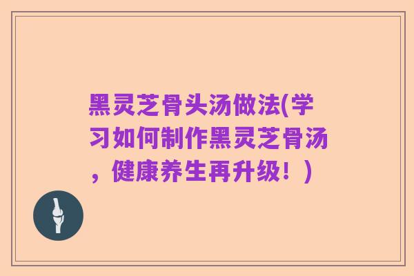 黑灵芝骨头汤做法(学习如何制作黑灵芝骨汤,健康养生再升级!)