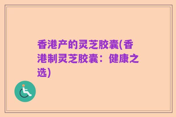香港产的灵芝胶囊(香港制灵芝胶囊:健康之选)