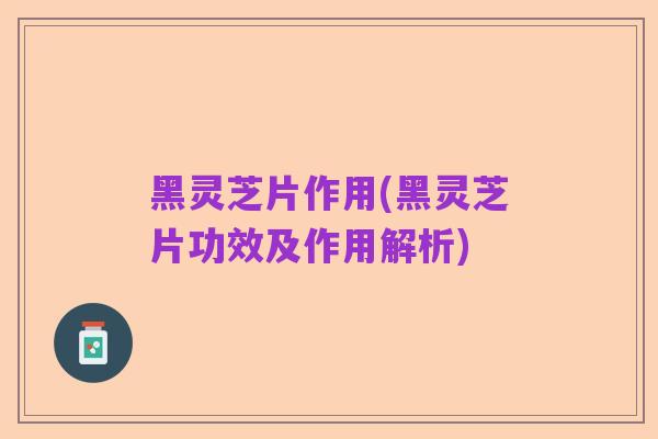 黑灵芝片作用(黑灵芝片功效及作用解析)