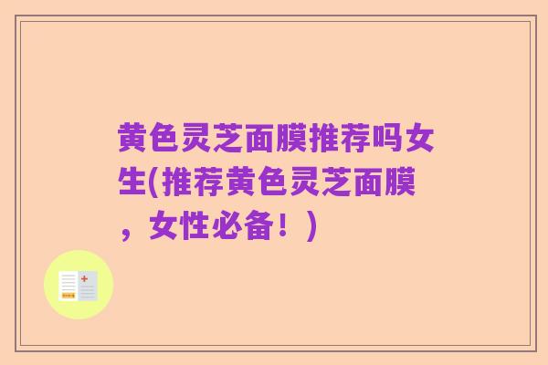黄色灵芝面膜推荐吗女生(推荐黄色灵芝面膜,女性必备!)