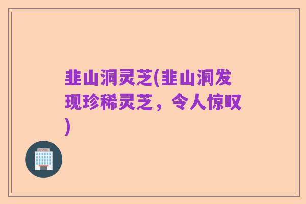 韭山洞灵芝(韭山洞发现珍稀灵芝，令人惊叹)