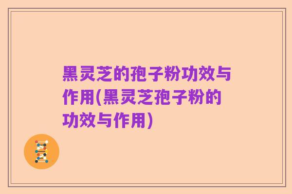 黑灵芝的孢子粉功效与作用(黑灵芝孢子粉的功效与作用)