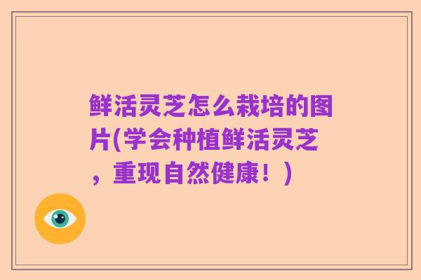 鲜活灵芝怎么栽培的图片(学会种植鲜活灵芝,重现自然健康!)