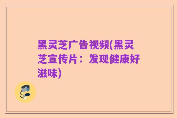 黑灵芝广告视频(黑灵芝宣传片：发现健康好滋味)